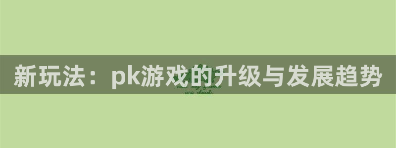 新宝gg—创造奇迹代理登录：新玩法：pk游戏的升级与发展趋势