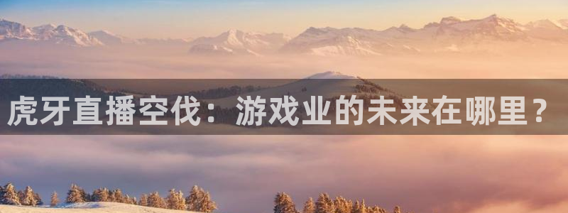360免费观看体育直播：虎牙直播空伐：游戏业的未来在哪里？